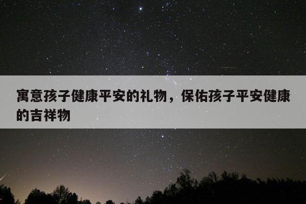 寓意孩子健康平安的礼物，保佑孩子平安健康的吉祥物