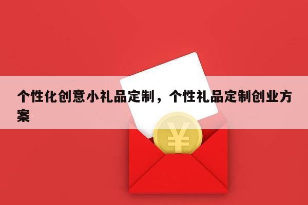 个性化创意小礼品定制，个性礼品定制创业方案