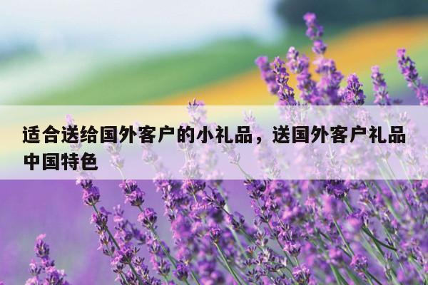适合送给国外客户的小礼品，送国外客户礼品中国特色