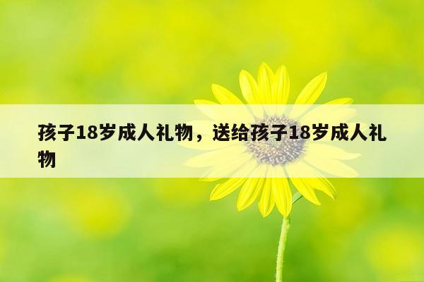 孩子18岁成人礼物，送给孩子18岁成人礼物