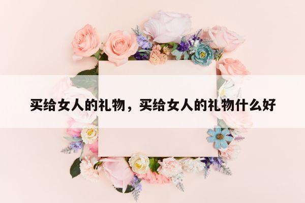 买给女人的礼物，买给女人的礼物什么好