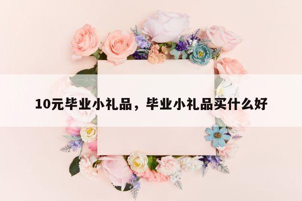 10元毕业小礼品，毕业小礼品买什么好