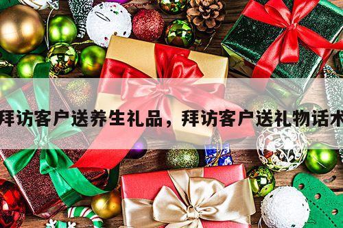 拜访客户送养生礼品，拜访客户送礼物话术