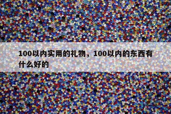 100以内实用的礼物，100以内的东西有什么好的