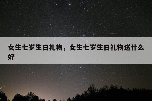 女生七岁生日礼物，女生七岁生日礼物送什么好