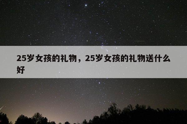 25岁女孩的礼物，25岁女孩的礼物送什么好