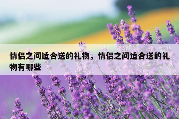情侣之间适合送的礼物，情侣之间适合送的礼物有哪些
