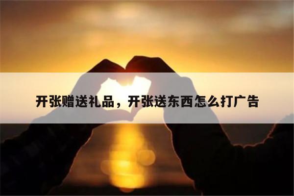 开张赠送礼品，开张送东西怎么打广告
