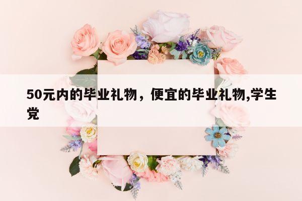 50元内的毕业礼物，便宜的毕业礼物,学生党