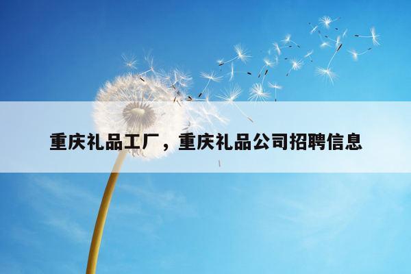 重庆礼品工厂，重庆礼品公司招聘信息