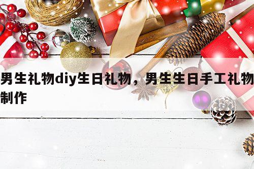 男生礼物diy生日礼物，男生生日手工礼物制作