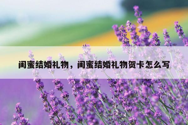 闺蜜结婚礼物，闺蜜结婚礼物贺卡怎么写