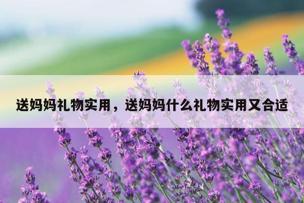 送妈妈礼物实用，送妈妈什么礼物实用又合适