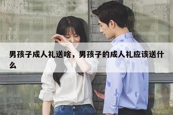 男孩子成人礼送啥，男孩子的成人礼应该送什么