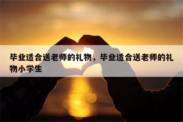 毕业适合送老师的礼物，毕业适合送老师的礼物小学生