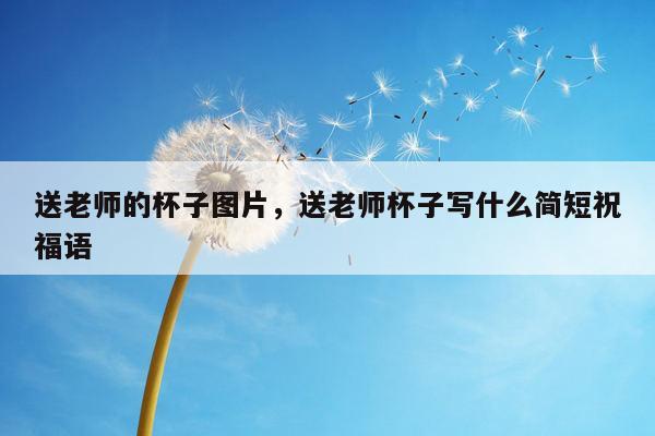 送老师的杯子图片，送老师杯子写什么简短祝福语