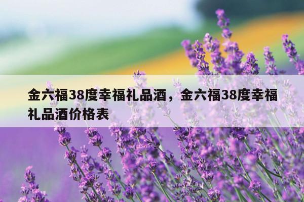 金六福38度幸福礼品酒，金六福38度幸福礼品酒价格表