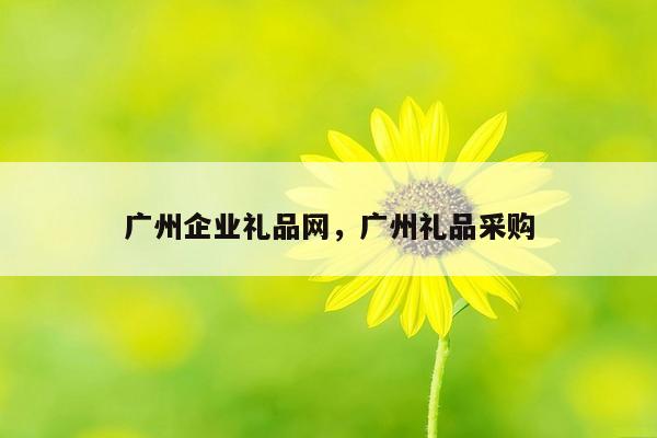 广州企业礼品网，广州礼品采购