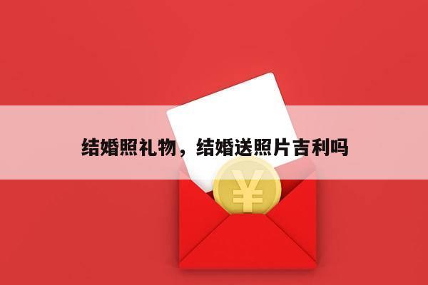 结婚照礼物，结婚送照片吉利吗