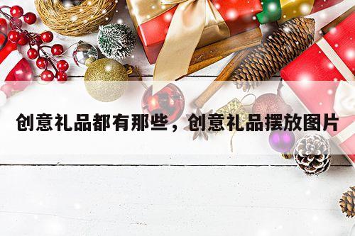 创意礼品都有那些，创意礼品摆放图片