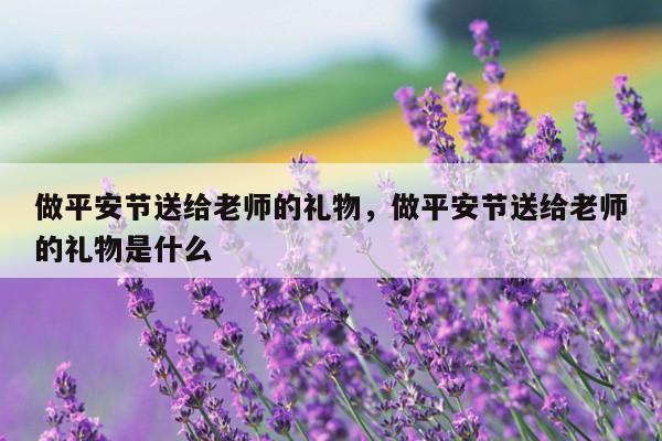 做平安节送给老师的礼物，做平安节送给老师的礼物是什么