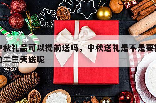 中秋礼品可以提前送吗，中秋送礼是不是要提前二三天送呢