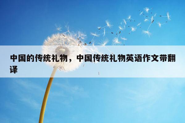 中国的传统礼物，中国传统礼物英语作文带翻译