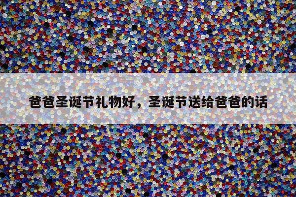 爸爸圣诞节礼物好，圣诞节送给爸爸的话