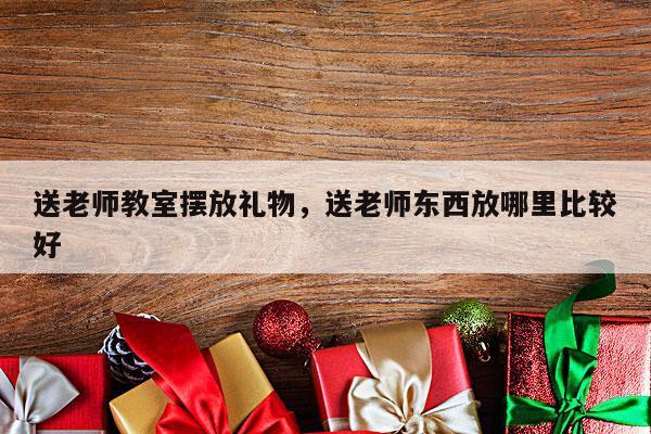 送老师教室摆放礼物，送老师东西放哪里比较好