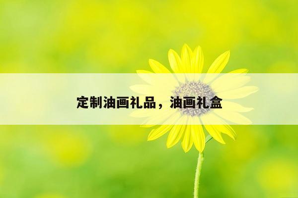 定制油画礼品，油画礼盒