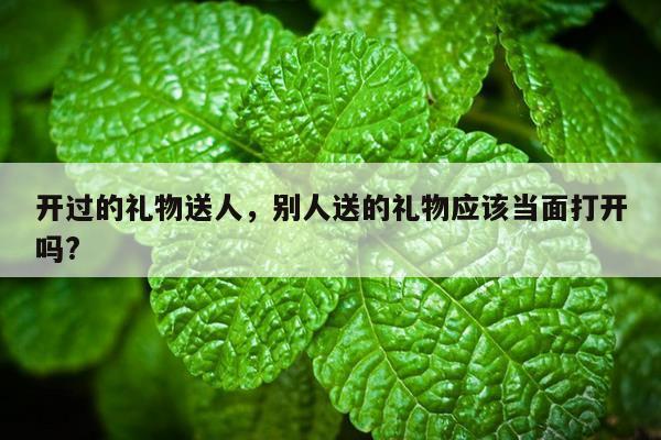 开过的礼物送人，别人送的礼物应该当面打开吗?