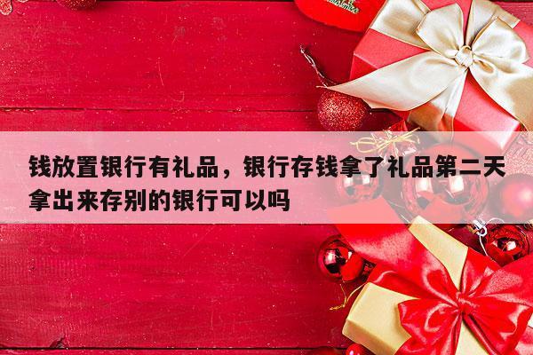 钱放置银行有礼品，银行存钱拿了礼品第二天拿出来存别的银行可以吗