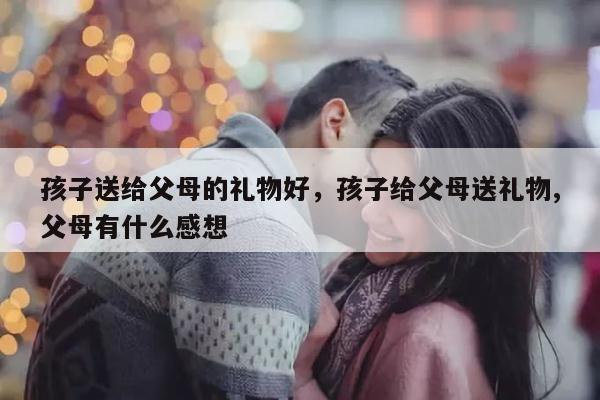 孩子送给父母的礼物好，孩子给父母送礼物,父母有什么感想