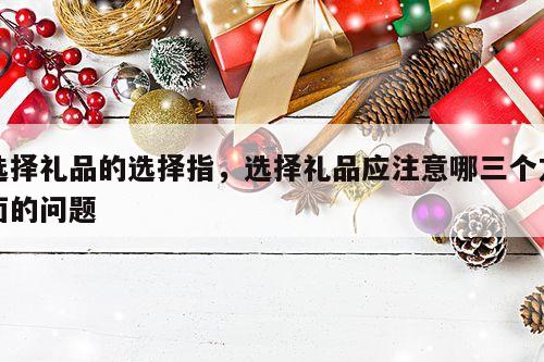 选择礼品的选择指，选择礼品应注意哪三个方面的问题