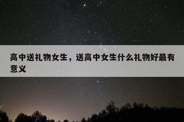 高中送礼物女生，送高中女生什么礼物好最有意义