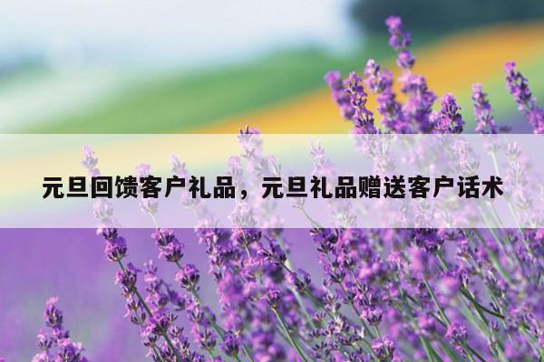 元旦回馈客户礼品，元旦礼品赠送客户话术