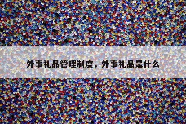 外事礼品管理制度，外事礼品是什么