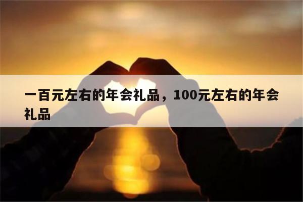 一百元左右的年会礼品，100元左右的年会礼品