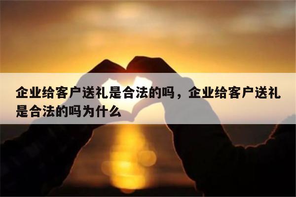 企业给客户送礼是合法的吗，企业给客户送礼是合法的吗为什么