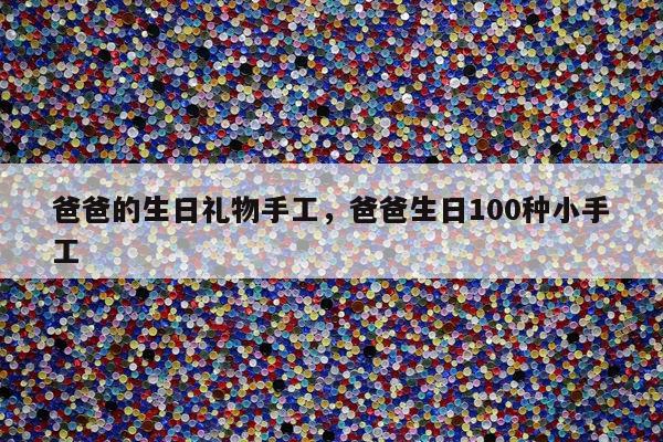 爸爸的生日礼物手工，爸爸生日100种小手工