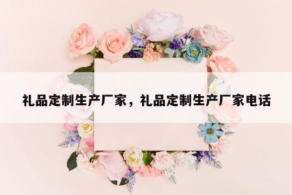 礼品定制生产厂家，礼品定制生产厂家电话
