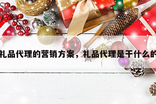礼品代理的营销方案，礼品代理是干什么的