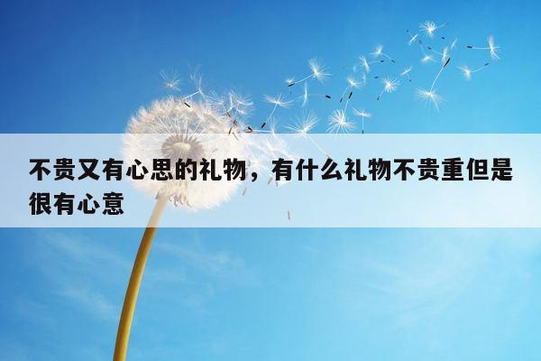 不贵又有心思的礼物，有什么礼物不贵重但是很有心意