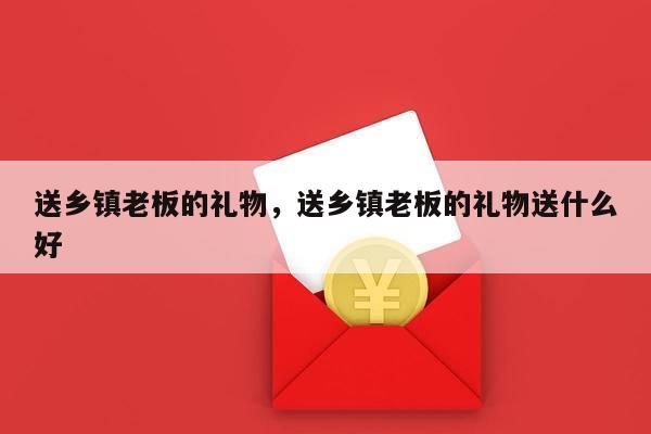 送乡镇老板的礼物，送乡镇老板的礼物送什么好