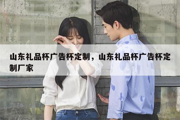 山东礼品杯广告杯定制，山东礼品杯广告杯定制厂家
