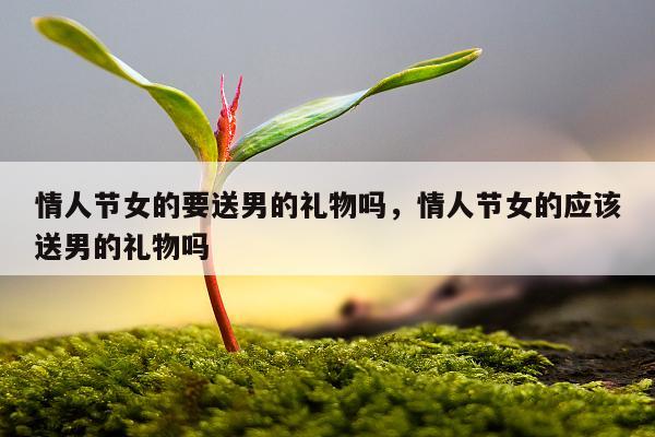 情人节女的要送男的礼物吗，情人节女的应该送男的礼物吗