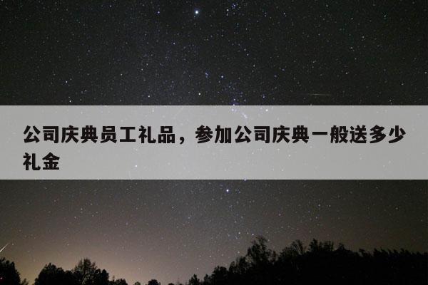公司庆典员工礼品，参加公司庆典一般送多少礼金