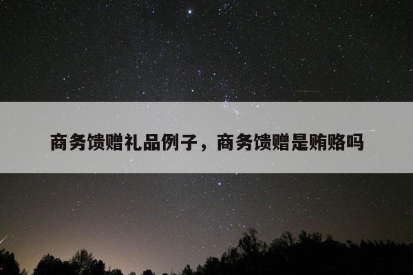 商务馈赠礼品例子，商务馈赠是贿赂吗