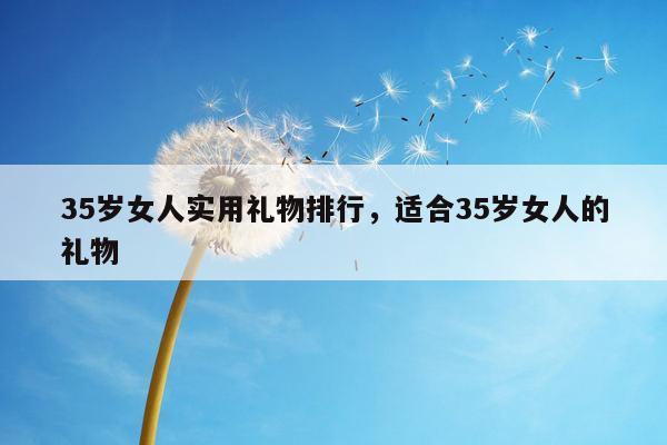 35岁女人实用礼物排行，适合35岁女人的礼物