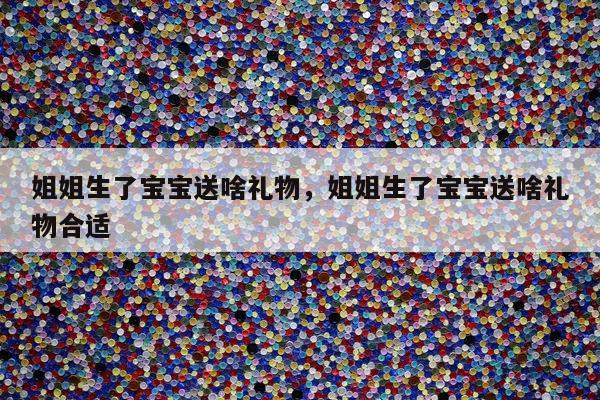 姐姐生了宝宝送啥礼物，姐姐生了宝宝送啥礼物合适